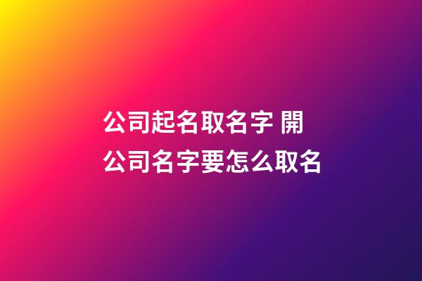 公司起名取名字 開公司名字要怎么取名-第1張-公司起名-玄機派
